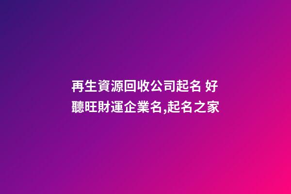 再生資源回收公司起名 好聽旺財運企業名,起名之家